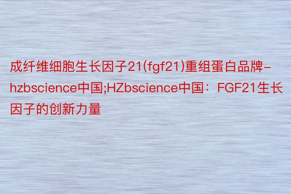 成纤维细胞生长因子21(fgf21)重组蛋白品牌-hzbscience中国;HZbscience中国：FGF21生长因子的创新力量